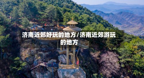 济南近郊好玩的地方/济南近郊游玩的地方