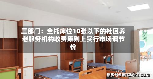 三部门：全托床位10张以下的社区养老服务机构收费原则上实行市场调节价-第2张图片