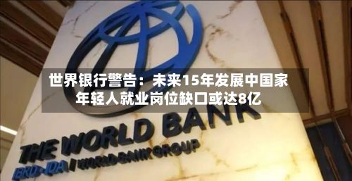 世界银行警告：未来15年发展中国家年轻人就业岗位缺口或达8亿-第2张图片
