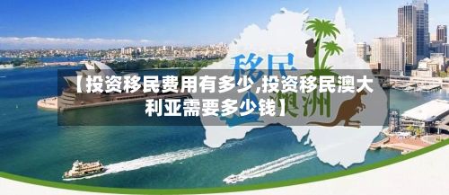 【投资移民费用有多少,投资移民澳大利亚需要多少钱】