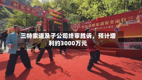 三特索道及子公司终审胜诉，预计增利约3000万元-第1张图片