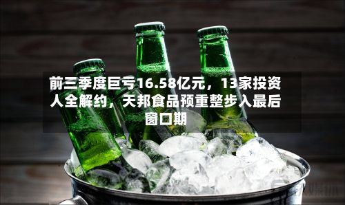 前三季度巨亏16.58亿元，13家投资人全解约	，天邦食品预重整步入最后窗口期-第2张图片