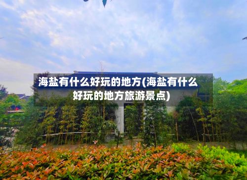海盐有什么好玩的地方(海盐有什么好玩的地方旅游景点)