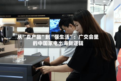 从“卖产品”到“懂生活”：广交会里的中国家电出海新逻辑-第2张图片