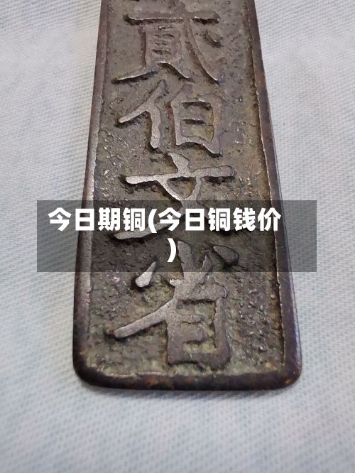 今日期铜(今日铜钱价)-第2张图片