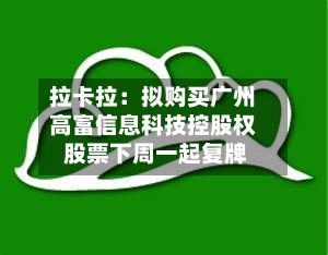拉卡拉:拟购买广州高富信息科技控股权 股票下周一起复牌