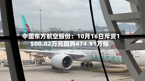 中国东方航空股份：10月16日斥资1500.02万元回购474.91万股-第2张图片