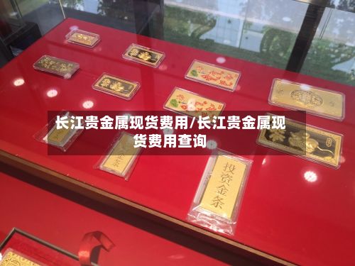 长江贵金属现货费用/长江贵金属现货费用查询