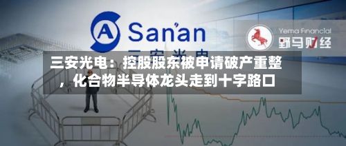 三安光电：控股股东被申请破产重整，化合物半导体龙头走到十字路口-第3张图片