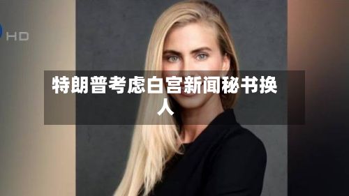 特朗普考虑白宫新闻秘书换人