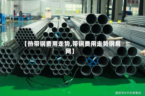 【热带钢费用走势,带钢费用走势钢易网】-第2张图片