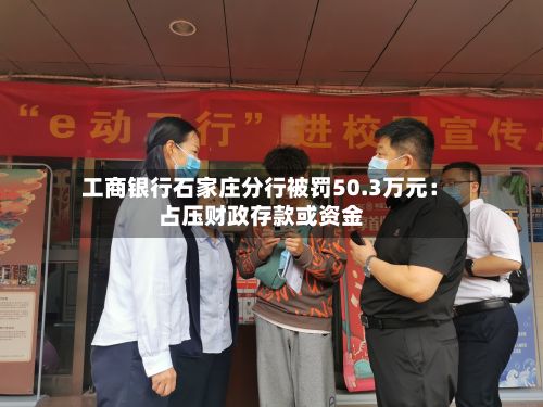 工商银行石家庄分行被罚50.3万元：占压财政存款或资金