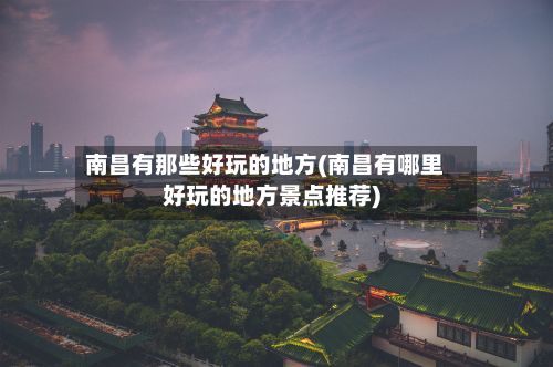 南昌有那些好玩的地方(南昌有哪里好玩的地方景点推荐)-第2张图片