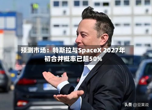 预测市场：特斯拉与SpaceX 2027年初合并概率已超50%-第2张图片