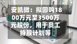 安凯微：拟回购1800万元至3500万元股份，用于员工持股计划等