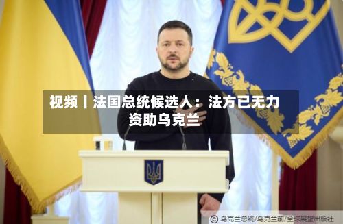 视频丨法国总统候选人：法方已无力资助乌克兰-第3张图片