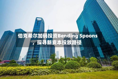 伯克希尔加码投资Bending Spoons	，探寻新资本投放路径-第1张图片
