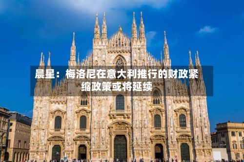 晨星：梅洛尼在意大利推行的财政紧缩政策或将延续-第2张图片