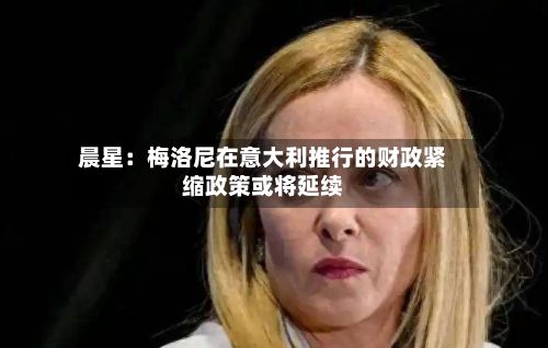 晨星：梅洛尼在意大利推行的财政紧缩政策或将延续