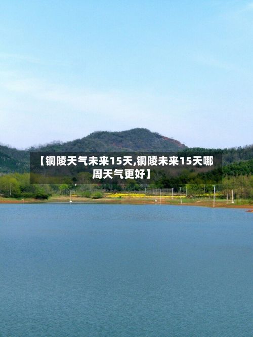 【铜陵天气未来15天,铜陵未来15天哪周天气更好】