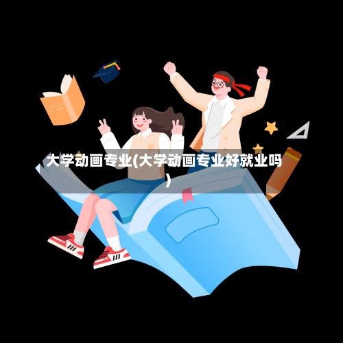 大学动画专业(大学动画专业好就业吗)-第2张图片