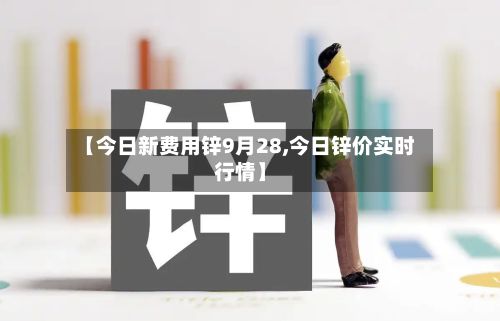 【今日新费用锌9月28,今日锌价实时行情】