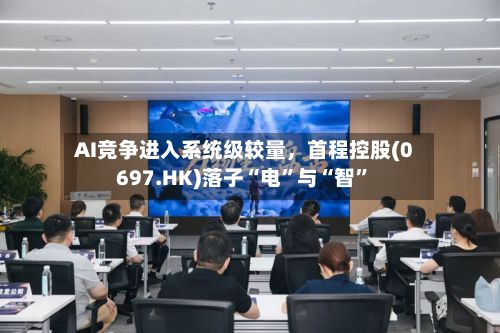 AI竞争进入系统级较量，首程控股(0697.HK)落子“电”与“智”-第2张图片