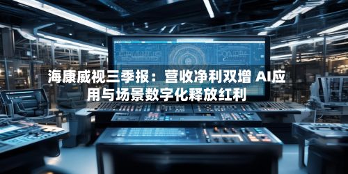 海康威视三季报：营收净利双增 AI应用与场景数字化释放红利-第1张图片