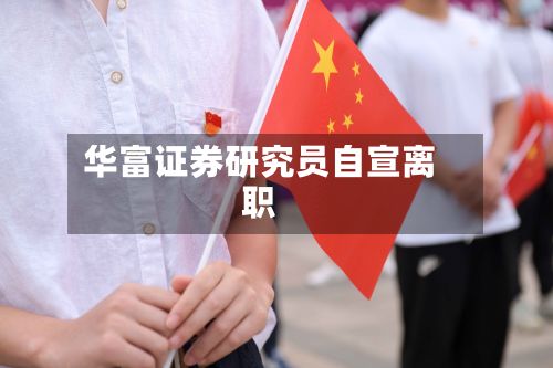 华富证券研究员自宣离职-第3张图片