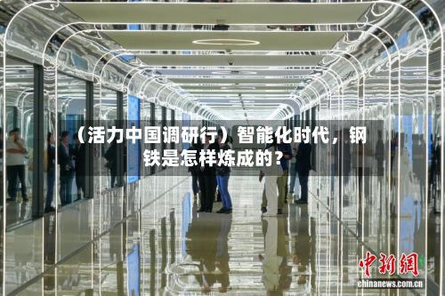（活力中国调研行）智能化时代，钢铁是怎样炼成的？-第3张图片