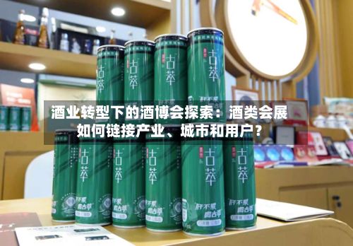 酒业转型下的酒博会探索：酒类会展如何链接产业	、城市和用户？-第2张图片