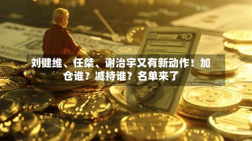 刘健维、任桀、谢治宇又有新动作！加仓谁？减持谁？名单来了-第3张图片