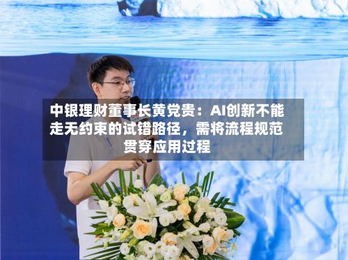 中银理财董事长黄党贵：AI创新不能走无约束的试错路径，需将流程规范贯穿应用过程-第2张图片
