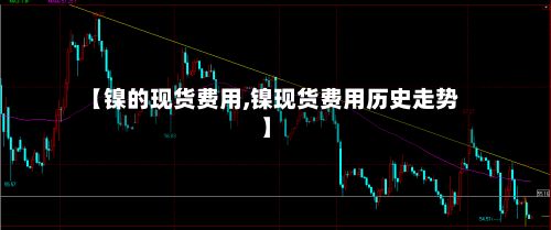 【镍的现货费用,镍现货费用历史走势】