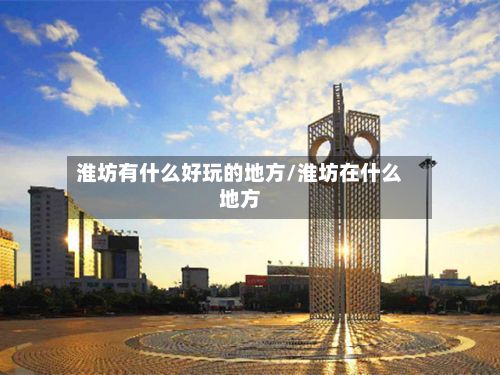 淮坊有什么好玩的地方/淮坊在什么地方