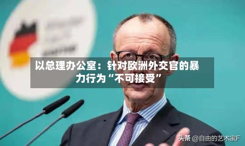 以总理办公室：针对欧洲外交官的暴力行为“不可接受”-第2张图片
