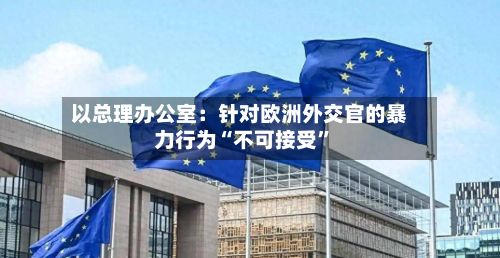 以总理办公室：针对欧洲外交官的暴力行为“不可接受”-第3张图片