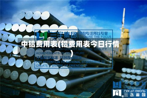 中铝费用表(铝费用表今日行情)