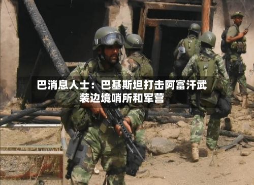 巴消息人士：巴基斯坦打击阿富汗武装边境哨所和军营-第2张图片