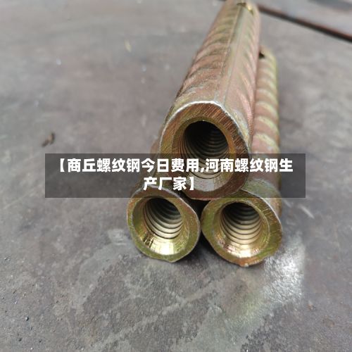 【商丘螺纹钢今日费用,河南螺纹钢生产厂家】