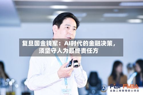 复旦国金钱军：AI时代的金融决策，须坚守人为最终责任方-第2张图片