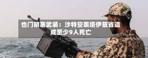 也门胡塞武装：沙特空袭塔伊兹省造成至少9人死亡-第2张图片