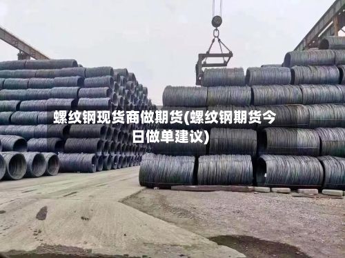 螺纹钢现货商做期货(螺纹钢期货今日做单建议)-第2张图片