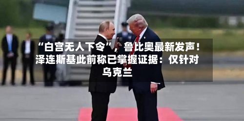“白宫无人下令”，鲁比奥最新发声！泽连斯基此前称已掌握证据：仅针对乌克兰-第2张图片