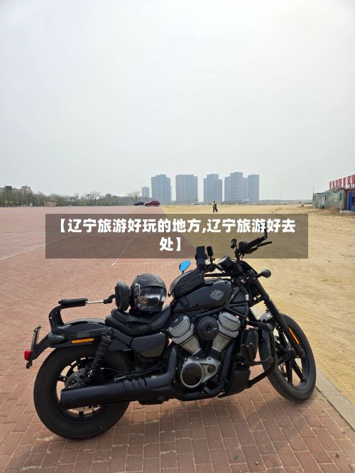 【辽宁旅游好玩的地方,辽宁旅游好去处】