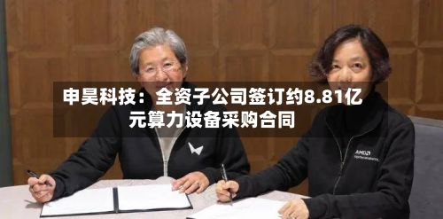 申昊科技：全资子公司签订约8.81亿元算力设备采购合同