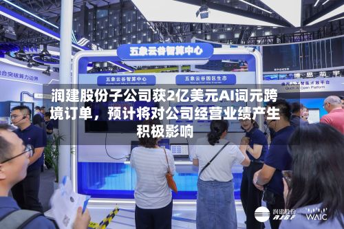 润建股份子公司获2亿美元AI词元跨境订单，预计将对公司经营业绩产生积极影响-第2张图片