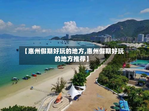 【惠州假期好玩的地方,惠州假期好玩的地方推荐】-第2张图片