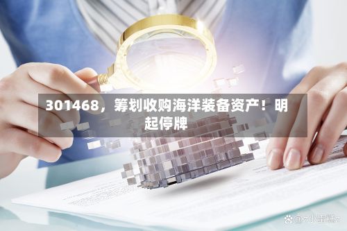 301468，筹划收购海洋装备资产！明起停牌