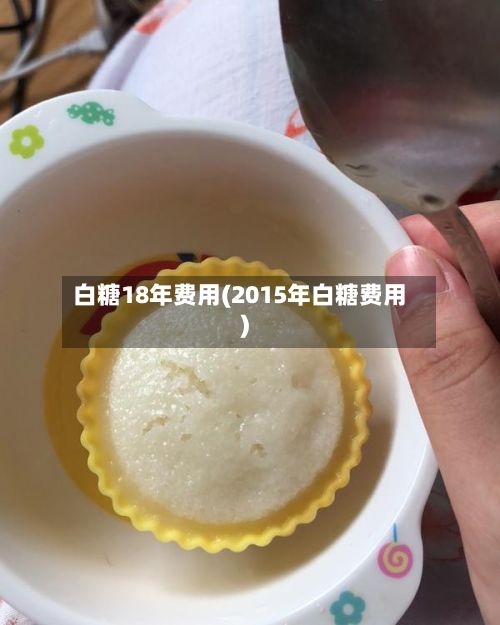 白糖18年费用(2015年白糖费用)-第2张图片